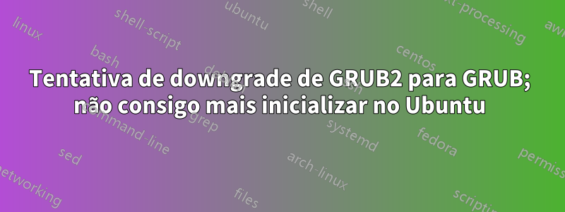 Tentativa de downgrade de GRUB2 para GRUB; não consigo mais inicializar no Ubuntu