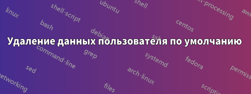 Удаление данных пользователя по умолчанию