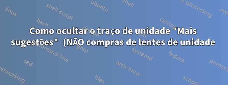 Como ocultar o traço de unidade "Mais sugestões" (NÃO compras de lentes de unidade)