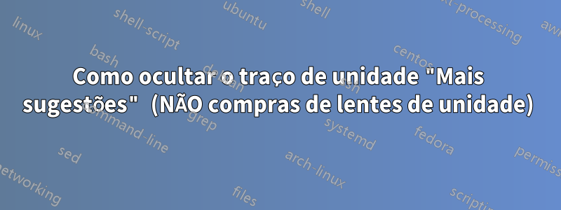 Como ocultar o traço de unidade "Mais sugestões" (NÃO compras de lentes de unidade)