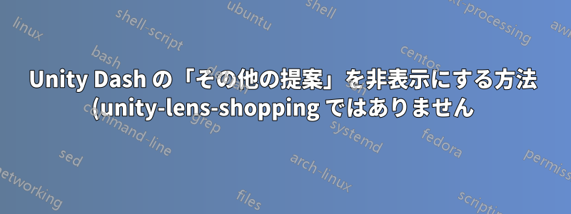 Unity Dash の「その他の提案」を非表示にする方法 (unity-lens-shopping ではありません)