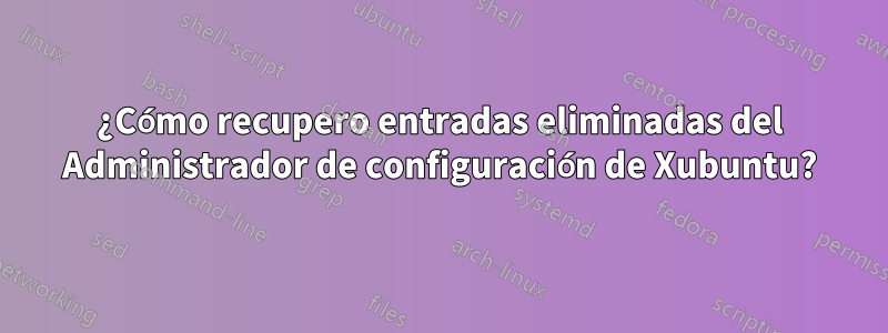 ¿Cómo recupero entradas eliminadas del Administrador de configuración de Xubuntu?