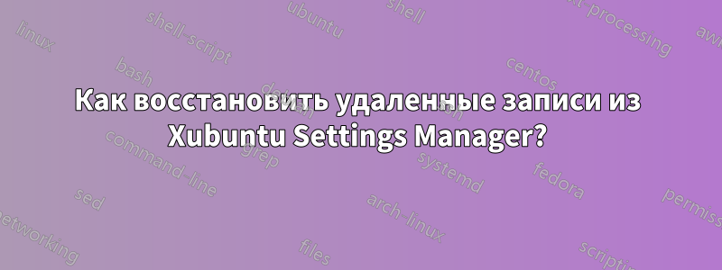 Как восстановить удаленные записи из Xubuntu Settings Manager?