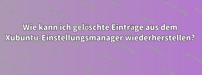 Wie kann ich gelöschte Einträge aus dem Xubuntu-Einstellungsmanager wiederherstellen?