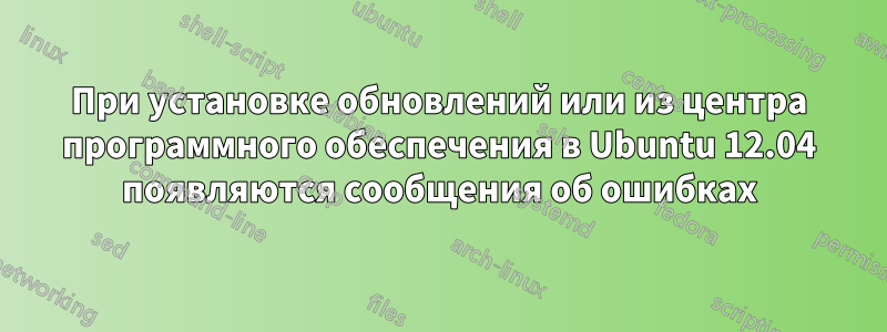 При установке обновлений или из центра программного обеспечения в Ubuntu 12.04 появляются сообщения об ошибках