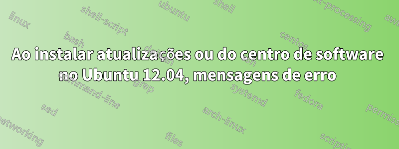 Ao instalar atualizações ou do centro de software no Ubuntu 12.04, mensagens de erro