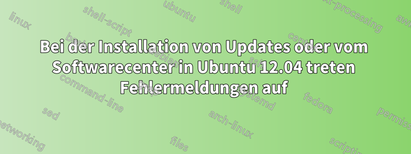 Bei der Installation von Updates oder vom Softwarecenter in Ubuntu 12.04 treten Fehlermeldungen auf