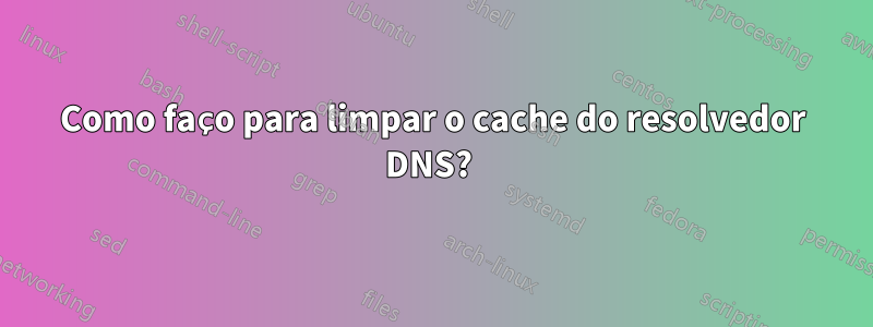 Como faço para limpar o cache do resolvedor DNS? 