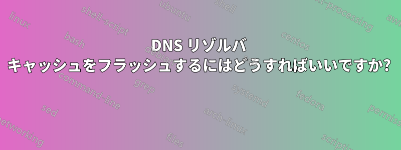 DNS リゾルバ キャッシュをフラッシュするにはどうすればいいですか? 