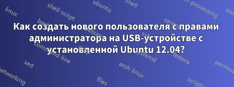 Как создать нового пользователя с правами администратора на USB-устройстве с установленной Ubuntu 12.04?