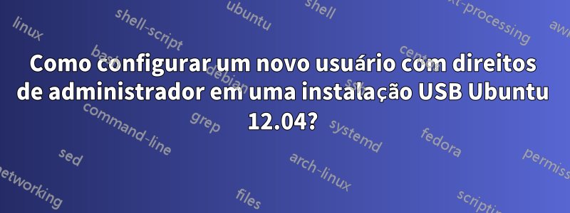 Como configurar um novo usuário com direitos de administrador em uma instalação USB Ubuntu 12.04?