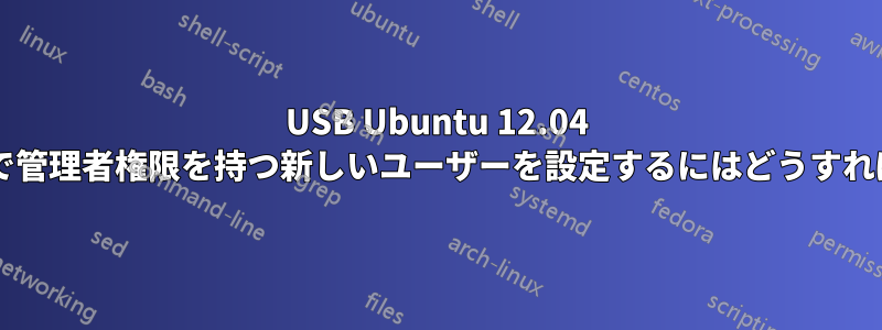 USB Ubuntu 12.04 インストールで管理者権限を持つ新しいユーザーを設定するにはどうすればいいですか?