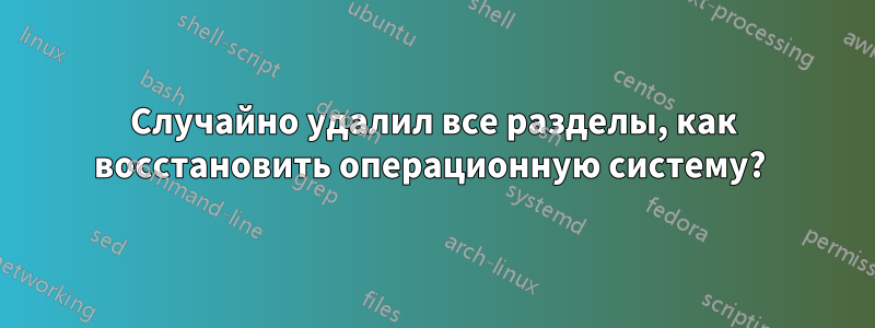 Случайно удалил все разделы, как восстановить операционную систему? 