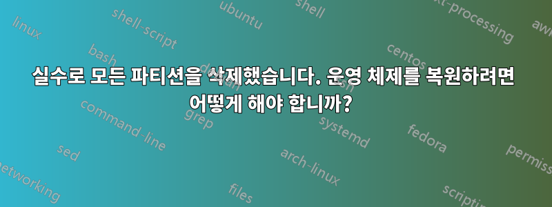 실수로 모든 파티션을 삭제했습니다. 운영 체제를 복원하려면 어떻게 해야 합니까? 