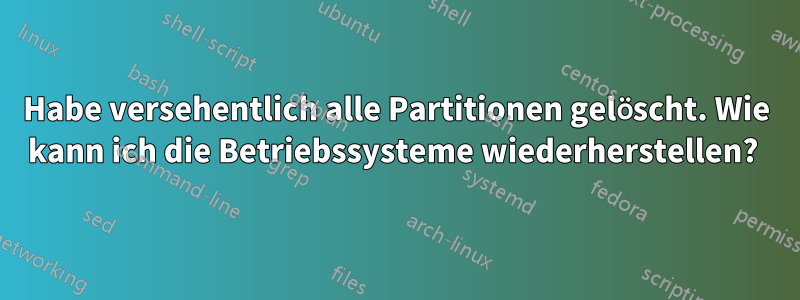 Habe versehentlich alle Partitionen gelöscht. Wie kann ich die Betriebssysteme wiederherstellen? 