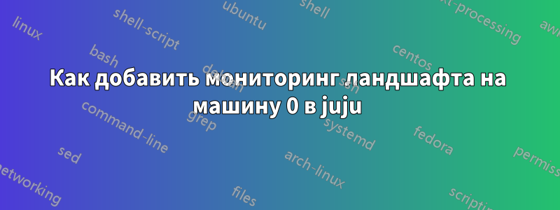 Как добавить мониторинг ландшафта на машину 0 в juju