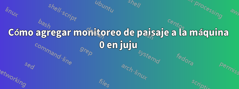 Cómo agregar monitoreo de paisaje a la máquina 0 en juju