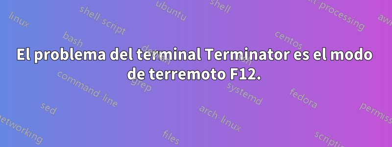 El problema del terminal Terminator es el modo de terremoto F12.