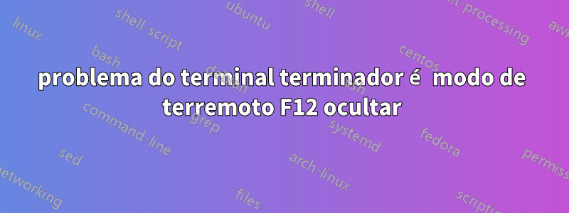 problema do terminal terminador é modo de terremoto F12 ocultar