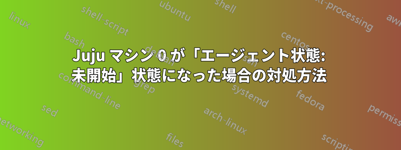 Juju マシン 0 が「エージェント状態: 未開始」状態になった場合の対処方法