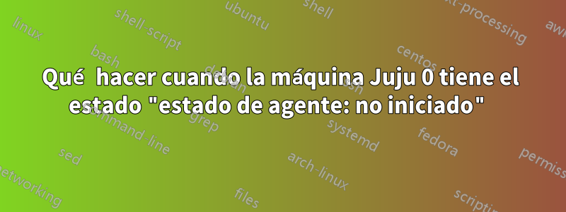 Qué hacer cuando la máquina Juju 0 tiene el estado "estado de agente: no iniciado"