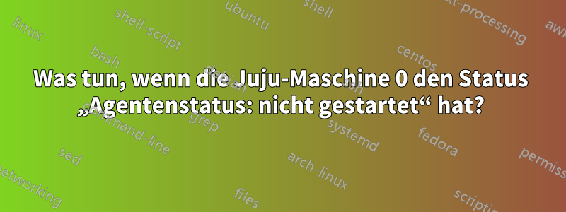 Was tun, wenn die Juju-Maschine 0 den Status „Agentenstatus: nicht gestartet“ hat?