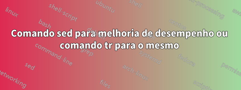 Comando sed para melhoria de desempenho ou comando tr para o mesmo