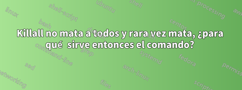 Killall no mata a todos y rara vez mata, ¿para qué sirve entonces el comando?