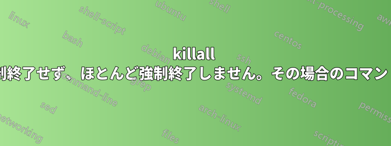 killall はすべてを強制終了せず、ほとんど強制終了しません。その場合のコマンドは何ですか?