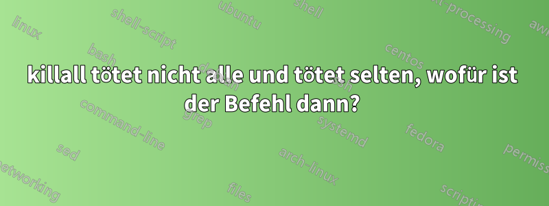 killall tötet nicht alle und tötet selten, wofür ist der Befehl dann?