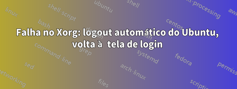 Falha no Xorg: logout automático do Ubuntu, volta à tela de login