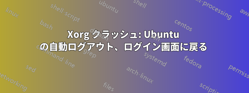 Xorg クラッシュ: Ubuntu の自動ログアウト、ログイン画面に戻る