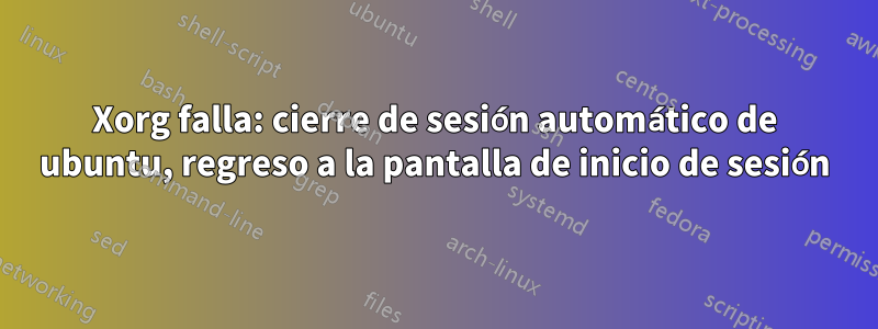 Xorg falla: cierre de sesión automático de ubuntu, regreso a la pantalla de inicio de sesión