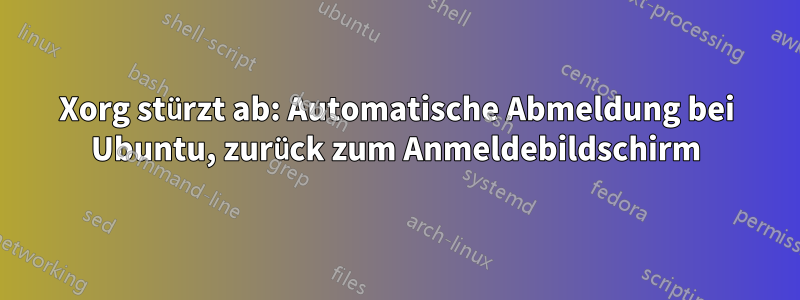 Xorg stürzt ab: Automatische Abmeldung bei Ubuntu, zurück zum Anmeldebildschirm