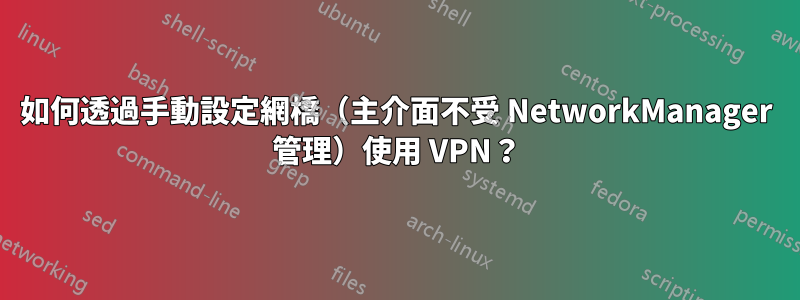 如何透過手動設定網橋（主介面不受 NetworkManager 管理）使用 VPN？