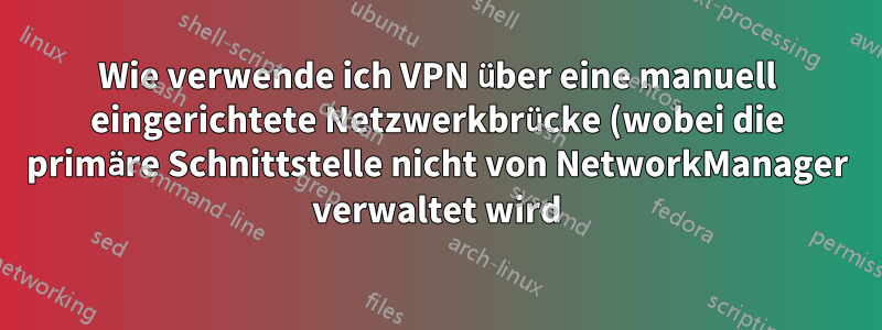 Wie verwende ich VPN über eine manuell eingerichtete Netzwerkbrücke (wobei die primäre Schnittstelle nicht von NetworkManager verwaltet wird)?