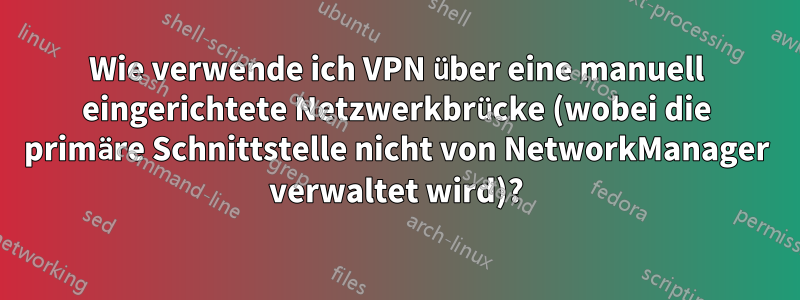 Wie verwende ich VPN über eine manuell eingerichtete Netzwerkbrücke (wobei die primäre Schnittstelle nicht von NetworkManager verwaltet wird)?