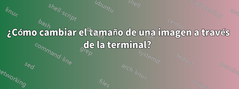 ¿Cómo cambiar el tamaño de una imagen a través de la terminal? 