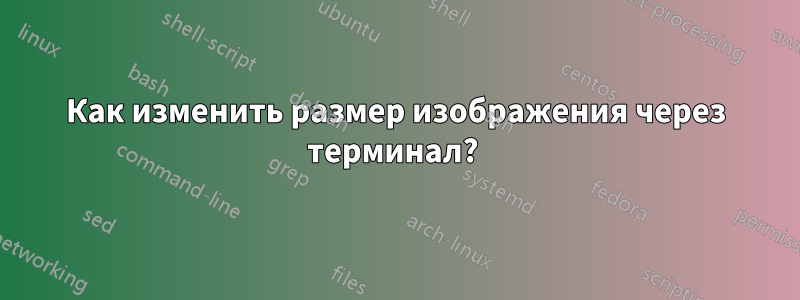 Как изменить размер изображения через терминал? 