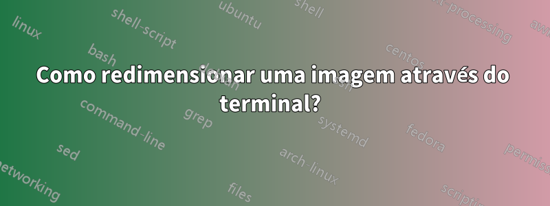 Como redimensionar uma imagem através do terminal? 