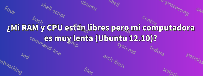 ¿Mi RAM y CPU están libres pero mi computadora es muy lenta (Ubuntu 12.10)?