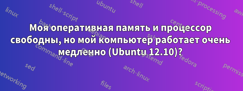 Моя оперативная память и процессор свободны, но мой компьютер работает очень медленно (Ubuntu 12.10)?