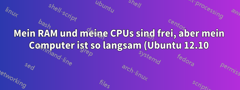 Mein RAM und meine CPUs sind frei, aber mein Computer ist so langsam (Ubuntu 12.10)?