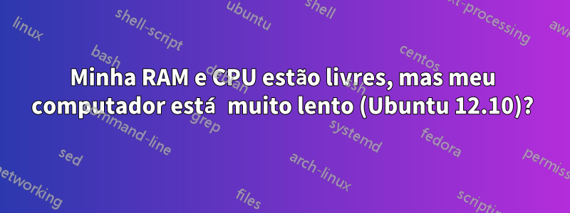 Minha RAM e CPU estão livres, mas meu computador está muito lento (Ubuntu 12.10)?