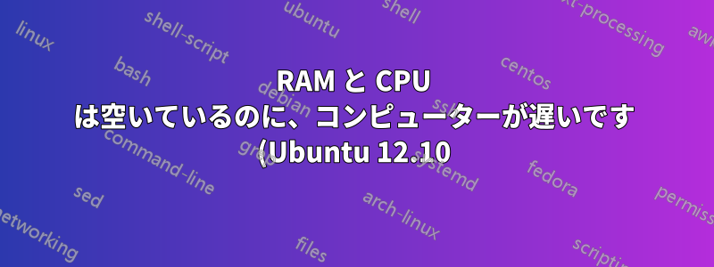 RAM と CPU は空いているのに、コンピューターが遅いです (Ubuntu 12.10)?