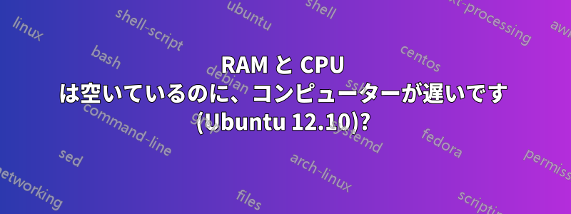 RAM と CPU は空いているのに、コンピューターが遅いです (Ubuntu 12.10)?