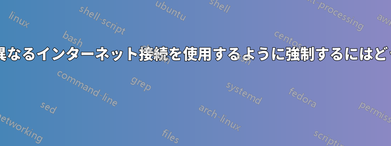 アプリケーションに異なるインターネット接続を使用するように強制するにはどうすればよいですか? 