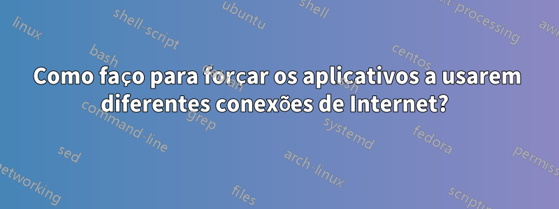 Como faço para forçar os aplicativos a usarem diferentes conexões de Internet? 