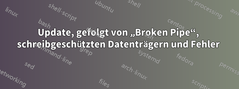 Update, gefolgt von „Broken Pipe“, schreibgeschützten Datenträgern und Fehler