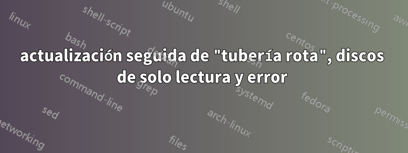 actualización seguida de "tubería rota", discos de solo lectura y error